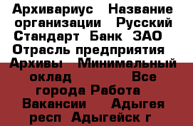 Архивариус › Название организации ­ Русский Стандарт, Банк, ЗАО › Отрасль предприятия ­ Архивы › Минимальный оклад ­ 13 000 - Все города Работа » Вакансии   . Адыгея респ.,Адыгейск г.